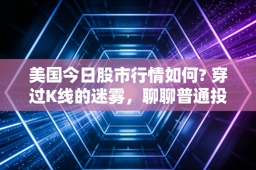 美国今日股市行情如何? 穿过K线的迷雾，聊聊普通投资者的焦虑与希望