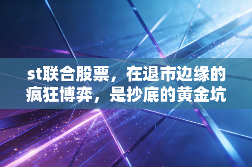 st联合股票，在退市边缘的疯狂博弈，是抄底的黄金坑还是散户的绞肉机？