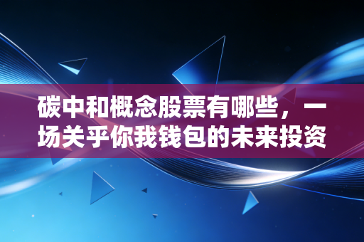 碳中和概念股票有哪些,一场关乎你我钱包的未来投资革命