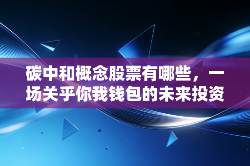 碳中和概念股票有哪些，一场关乎你我钱包的未来投资革命