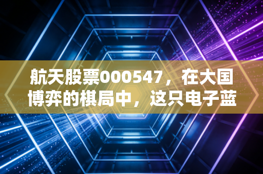 航天股票000547，在大国博弈的棋局中，这只电子蓝军能否成为你的财富压舱石？