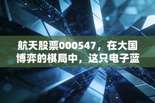 航天股票000547，在大国博弈的棋局中，这只电子蓝军能否成为你的财富压舱石？