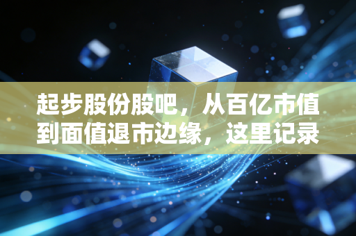 起步股份股吧，从百亿市值到面值退市边缘，这里记录着散户的悲歌与赌徒的狂欢
