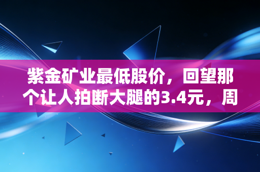 紫金矿业最低股价，回望那个让人拍断大腿的3.4元，周期股的财富密码你真的懂吗？