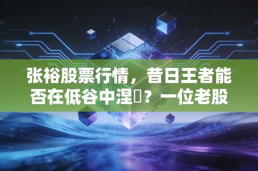 张裕股票行情，昔日王者能否在低谷中涅槃？一位老股民的真实观察与思考