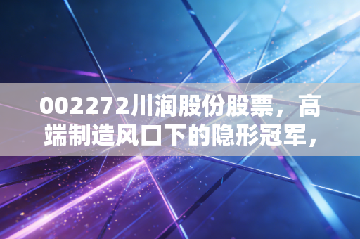 002272川润股份股票，高端制造风口下的隐形冠军，还是资本市场的情绪过山车？