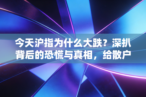 今天沪指为什么大跌？深扒背后的恐慌与真相，给散户的一剂清醒药