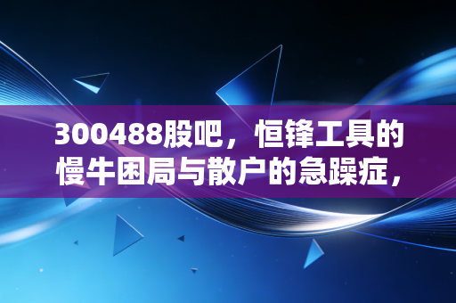 300488股吧，恒锋工具的慢牛困局与散户的急躁症，我们该如何在波动中寻找确定性？