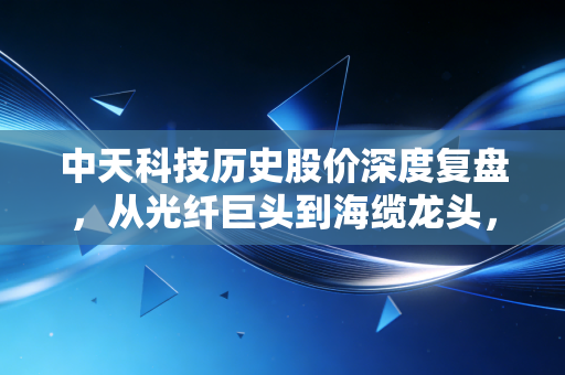 中天科技历史股价深度复盘，从光纤巨头到海缆龙头，一场关于信任与周期的财富博弈