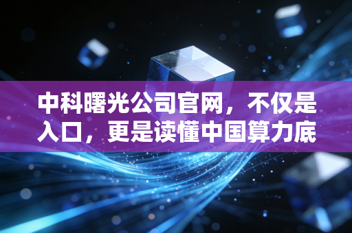 中科曙光公司官网，不仅是入口，更是读懂中国算力底座的一扇窗