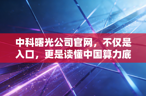 中科曙光公司官网,不仅是入口,更是读懂中国算力底座的一扇窗