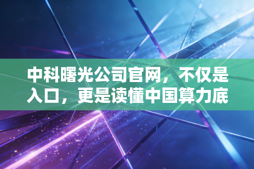 中科曙光公司官网，不仅是入口，更是读懂中国算力底座的一扇窗