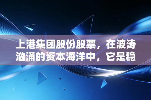 上港集团股份股票,在波涛汹涌的资本海洋中,它是稳健的压舱石还是沉睡的巨轮?