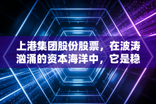 上港集团股份股票,在波涛汹涌的资本海洋中,它是稳健的压舱石还是沉睡的巨轮?