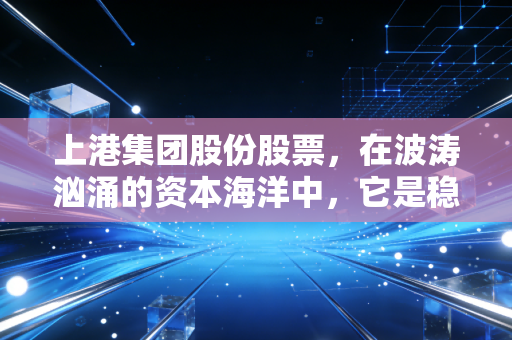 上港集团股份股票，在波涛汹涌的资本海洋中，它是稳健的压舱石还是沉睡的巨轮？