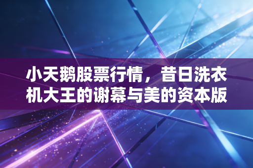 小天鹅股票行情，昔日洗衣机大王的谢幕与美的资本版图的隐秘一角