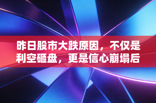 昨日股市大跌原因，不仅是利空砸盘，更是信心崩塌后的情绪宣泄