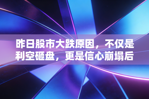 昨日股市大跌原因，不仅是利空砸盘，更是信心崩塌后的情绪宣泄