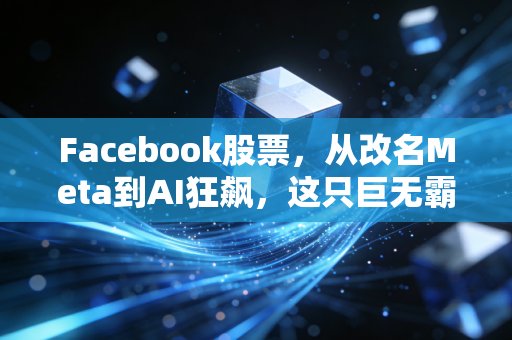 Facebook股票，从改名Meta到AI狂飙，这只巨无霸还能成为我们的养老股吗？