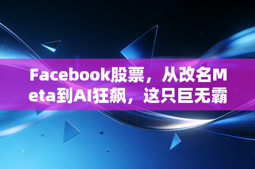 Facebook股票，从改名Meta到AI狂飙，这只巨无霸还能成为我们的养老股吗？