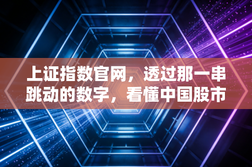 上证指数官网，透过那一串跳动的数字，看懂中国股市的脉搏与我们的钱袋子