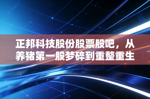 正邦科技股份股票股吧，从养猪第一股梦碎到重整重生，我们还能信什么？