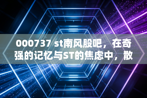000737 st南风股吧，在奇强的记忆与ST的焦虑中，散户们的赌场人生