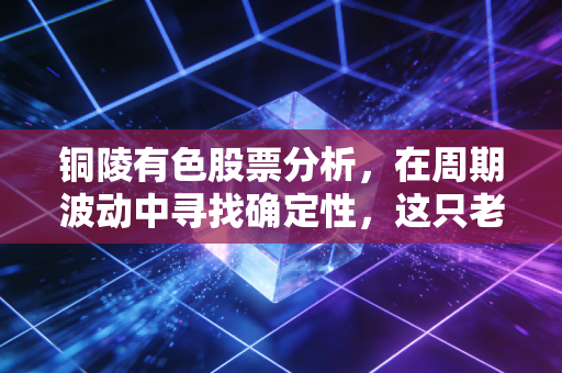 铜陵有色股票分析，在周期波动中寻找确定性，这只老牌国企还能铜行多久？