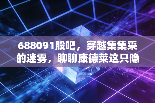 688091股吧，穿越集集采的迷雾，聊聊康德莱这只隐形冠军的当下与未来