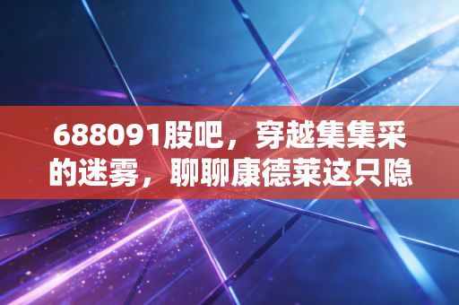 688091股吧，穿越集集采的迷雾，聊聊康德莱这只隐形冠军的当下与未来