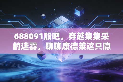 688091股吧，穿越集集采的迷雾，聊聊康德莱这只隐形冠军的当下与未来