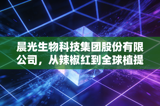 晨光生物科技集团股份有限公司，从辣椒红到全球植提巨头，一家硬核制造企业的进阶之路