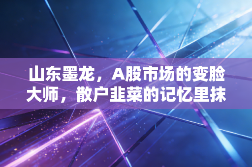 山东墨龙，A股市场的变脸大师，散户韭菜的记忆里抹不去的痛