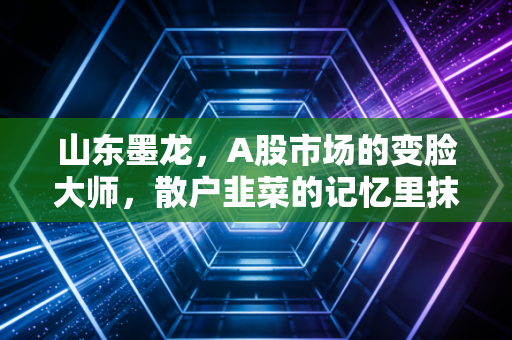 山东墨龙，A股市场的变脸大师，散户韭菜的记忆里抹不去的痛