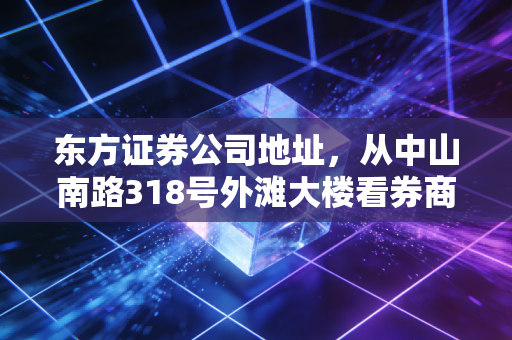 东方证券公司地址，从中山南路318号外滩大楼看券商的沉浮与投资修行