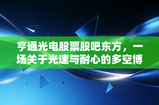 亨通光电股票股吧东方，一场关于光速与耐心的多空博弈，散户眼中的通信茅还能走多远？
