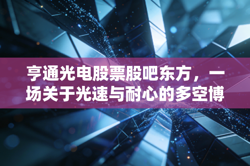 亨通光电股票股吧东方，一场关于光速与耐心的多空博弈，散户眼中的通信茅还能走多远？