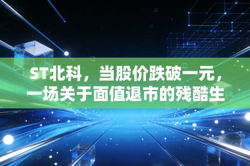 ST北科，当股价跌破一元，一场关于面值退市的残酷生存游戏