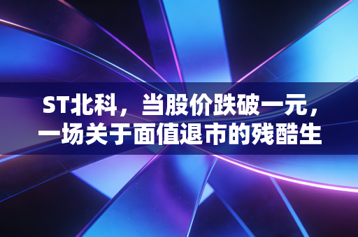 ST北科，当股价跌破一元，一场关于面值退市的残酷生存游戏