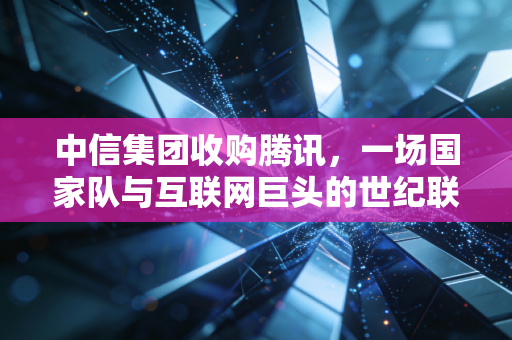 中信集团收购腾讯，一场国家队与互联网巨头的世纪联姻，还是资本的又一次狂欢？