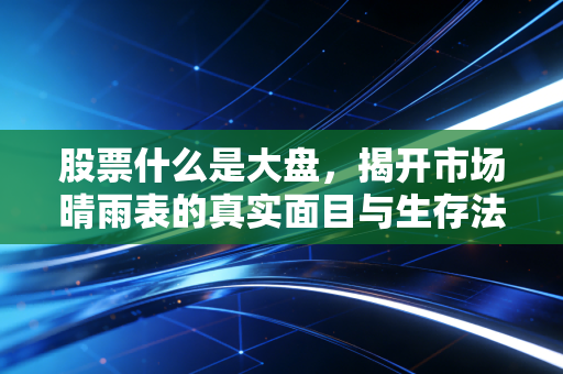 股票什么是大盘，揭开市场晴雨表的真实面目与生存法则