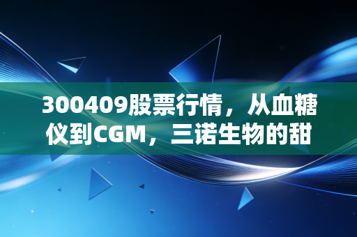 300409股票行情，从血糖仪到CGM，三诺生物的甜蜜生意还能甜多久？