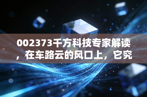 002373千方科技专家解读,在车路云的风口上,它究竟是真龙头还是伪概念?