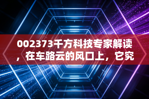 002373千方科技专家解读，在车路云的风口上，它究竟是真龙头还是伪概念？