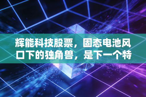 辉能科技股票，固态电池风口下的独角兽，是下一个特斯拉还是资本泡沫？