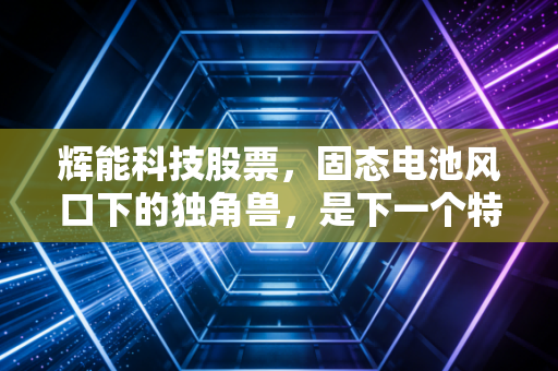 辉能科技股票，固态电池风口下的独角兽，是下一个特斯拉还是资本泡沫？