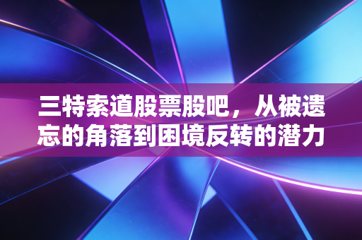 三特索道股票股吧，从被遗忘的角落到困境反转的潜力股，聊聊我眼中的文旅复苏与投资逻辑