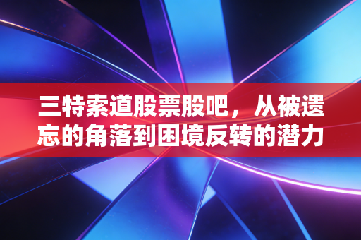 三特索道股票股吧，从被遗忘的角落到困境反转的潜力股，聊聊我眼中的文旅复苏与投资逻辑