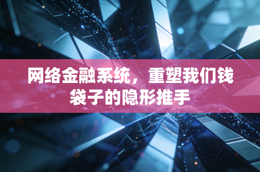 网络金融系统，重塑我们钱袋子的隐形推手