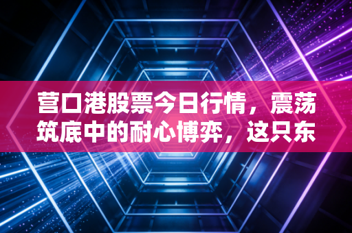 营口港股票今日行情，震荡筑底中的耐心博弈，这只东北明珠还值得坚守吗？